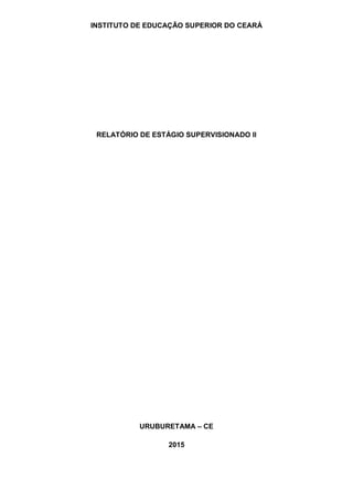 INSTITUTO DE EDUCAÇÃO SUPERIOR DO CEARÁ
RELATÓRIO DE ESTÁGIO SUPERVISIONADO II
URUBURETAMA – CE
2015
 