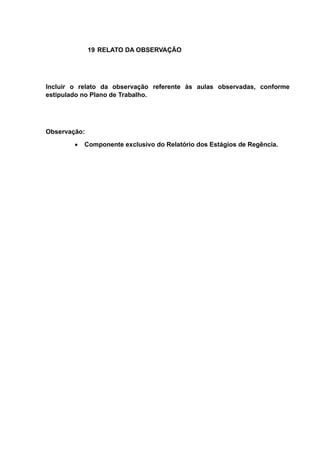 19 RELATO DA OBSERVAÇÃO
Incluir o relato da observação referente às aulas observadas, conforme
estipulado no Plano de Trabalho.
Observação:
 Componente exclusivo do Relatório dos Estágios de Regência.
 