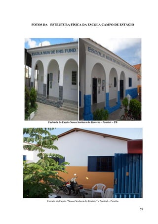 59
FOTOS DA ESTRUTURA FÍSICA DA ESCOLA CAMPO DE ESTÁGIO
Fachada da Escola Nossa Senhora do Rosário – Pombal – PB
Entrada da Escola “Nossa Senhora do Rosário” - Pombal – Paraíba
 