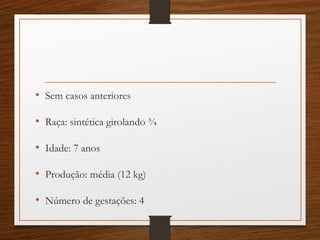 • Sem casos anteriores
• Raça: sintética girolando ¾
• Idade: 7 anos
• Produção: média (12 kg)
• Número de gestações: 4
 