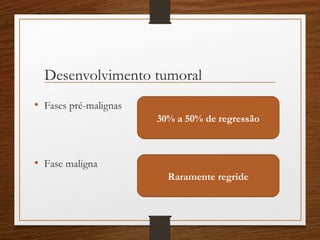 Desenvolvimento tumoral
• Fases pré-malignas
30% a 50% de regressão
Raramente regride
• Fase maligna
 