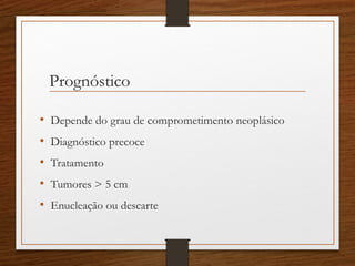 Prognóstico
• Depende do grau de comprometimento neoplásico
• Diagnóstico precoce
• Tratamento
• Tumores > 5 cm
• Enucleação ou descarte
 