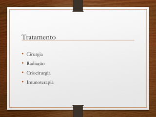 Tratamento
• Cirurgia
• Radiação
• Criocirurgia
• Imunoterapia
 
