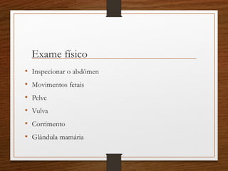 Exame físico
• Inspecionar o abdômen
• Movimentos fetais
• Pelve
• Vulva
• Corrimento
• Glândula mamária
 