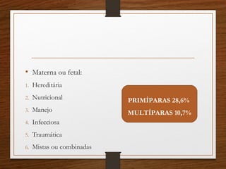 • Materna ou fetal:
1. Hereditária
2. Nutricional
3. Manejo
4. Infecciosa
5. Traumática
6. Mistas ou combinadas
PRIMÍPARAS 28,6%
MULTÍPARAS 10,7%
 