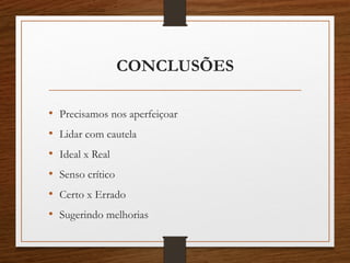 CONCLUSÕES
• Precisamos nos aperfeiçoar
• Lidar com cautela
• Ideal x Real
• Senso crítico
• Certo x Errado
• Sugerindo melhorias
 