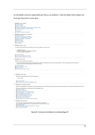 As atividades estavam organizadas por blocos ou módulos. Cada atividade tinha sempre um
book que funcionava como guia.




                     Figura 60 - Estrutura de atividades do eworkshop blogger II




                                                                                          97
 