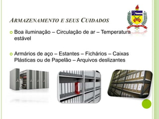 ARMAZENAMENTO E SEUS CUIDADOS


Boa iluminação – Circulação de ar – Temperatura
estável



Armários de aço – Estantes – Fichários – Caixas
Plásticas ou de Papelão – Arquivos deslizantes

 