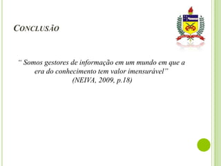 CONCLUSÃO

“ Somos gestores de informação em um mundo em que a
era do conhecimento tem valor imensurável”
(NEIVA, 2009, p.18)

 