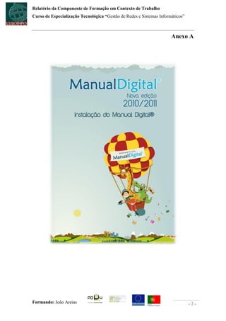 Relatório da Componente de Formação em Contexto de Trabalho
Curso de Especialização Tecnológica “Gestão de Redes e Sistemas Informáticos”



                                                                      Anexo A




Formando: João Areias                                                           -2-
 