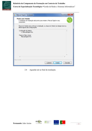 Relatório da Componente de Formação em Contexto de Trabalho
Curso de Especialização Tecnológica “Gestão de Redes e Sistemas Informáticos”




              2.8   Aguardar até ao final da instalação;




Formando: João Areias                                                           - 11 -
 