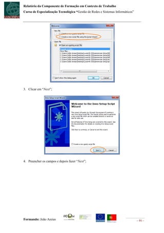 Relatório da Componente de Formação em Contexto de Trabalho
Curso de Especialização Tecnológica “Gestão de Redes e Sistemas Informáticos”




3. Clicar em “Next”;




4. Preencher os campos e depois fazer “Next”;




Formando: João Areias                                                           - 46 -
 