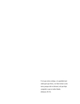 E eis que estou contigo, e te guardarei por
onde quer que fores, e te farei tornar a esta
terra; porque não te deixarei, até que haja
cumprido o que te tenho falado.
(Gênesis 28:15)
 