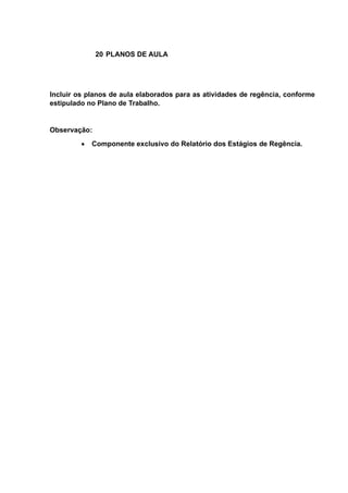 20 PLANOS DE AULA
Incluir os planos de aula elaborados para as atividades de regência, conforme
estipulado no Plano de Trabalho.
Observação:
 Componente exclusivo do Relatório dos Estágios de Regência.
 