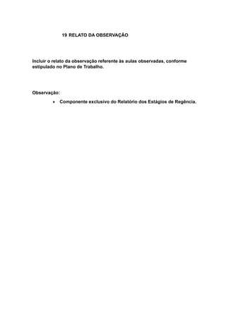 19 RELATO DA OBSERVAÇÃO
Incluir o relato da observação referente às aulas observadas, conforme
estipulado no Plano de Trabalho.
Observação:
 Componente exclusivo do Relatório dos Estágios de Regência.
 