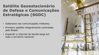 • Expandir a internet de banda larga em
todo o território nacional.
• Soberania nas comunicações militares;
• Primeiro satélite integralmente controlado
pelo Brasil;
 