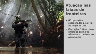 • 88 operações
coordenadas pelo MD
ao longo de 2017;
• Operação Ostium, com
emprego de meios
aéreos em combate ao
narcotráfico;
 
