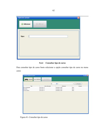 62




                           5.6.4   Consultar tipo de curso

Para consultar tipo de curso basta selecionar a opção consultar tipo de curso no menu
curso




    Figura 41- Consultar tipo de curso
 