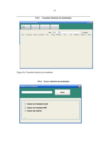 73


                      5.9.3      Consultar histórico de instituições




Figura 56- Consultar histórico de estudantes



                         5.9.4     Gerar relatório da instituição
 