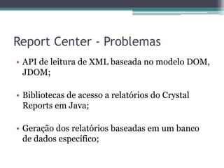 Report Center - ProblemasAPI de leitura de XML baseada no modelo DOM, JDOM;Bibliotecas de acesso a relatórios do CrystalReports em Java;Geração dos relatórios baseadas em um banco de dados específico;