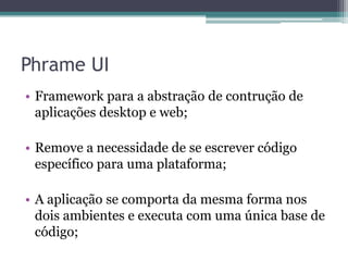 Phrame UIFramework para a abstração de contrução de aplicações desktop e web;Remove a necessidade de se escrever código específico para uma plataforma;A aplicação se comporta da mesma forma nos dois ambientes e executa com uma única base de código;