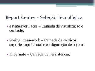 Report Center – Seleção TecnológicaJavaServer Faces – Camada de visualização e controle;Spring Framework – Camada de serviços, suporte arquitetural e configuração de objetos;Hibernate – Camada de Persistência;