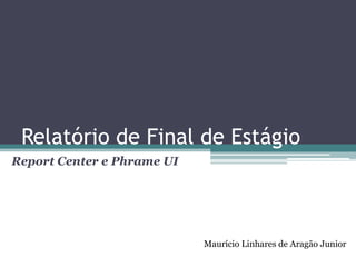 Relatório de Final de Estágio Report Center e PhrameUI Maurício Linhares de Aragão Junior 