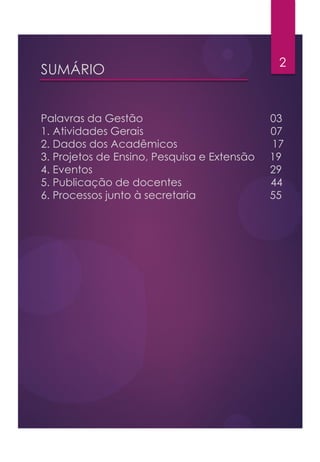 SUMÁRIO
Palavras da Gestão 03
1. Atividades Gerais 07
2. Dados dos Acadêmicos 17
3. Projetos de Ensino, Pesquisa e Extensão 19
4. Eventos 29
5. Publicação de docentes 44
6. Processos junto à secretaria 55
2
 