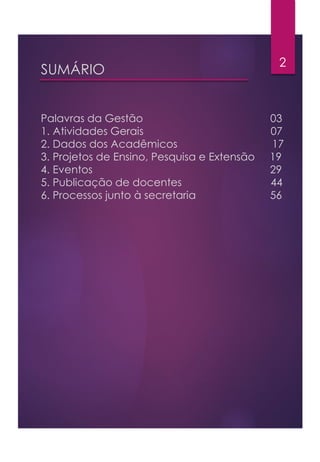 SUMÁRIO
Palavras da Gestão 03
1. Atividades Gerais 07
2. Dados dos Acadêmicos 17
3. Projetos de Ensino, Pesquisa e Extensão 19
4. Eventos 29
5. Publicação de docentes 44
6. Processos junto à secretaria 56
2
 