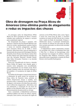 Obra de drenagem na Praça Alceu de
Amoroso Lima elimina ponto de alagamento
e reduz os impactos das chuvas
As principais ações da Subprefeitura M’Boi
Mirim em 2013 consistem em obras e eventos
voltados para melhorias de espaços e serviços
para a população regional.
Na recuperação de praças e parques, vale
destacar a reforma da Praça Romão Manzini, que
além de receber ajardinamento, ganhou bancos
e mesas de concreto, playground, aparelhos
para exercícios físicos da 3ª idade e novos
passeios. Além dessa obra, está em andamento a
manutenção das praças José Domingues Martins,
Heráclito, Essio Pavani, Assis Bueno, Santos Dias
da Silva, Monte Azul, além daquelas situadas nas
ruas das Variações Musicais, Arnaldo Daniel,
Alois Haba, Fernandes Trancoso e na Avenida
Fim de Semana.
Passa por requalificação de bairro a Avenida
Maria Coelho de Aguiar, cuja calçada, guias e
sarjetas serão adequadas com acessibilidade,
para cumprimento de sua função social. Nesse
sentido, também estão em execução reformas e
60 sarjetões e 8 escadarias da região do M’Boi
Mirim.
No âmbito da drenagem, é importante destacar
a eliminação de grave ponto de enchente na
Praça Alceu de Amoroso Lima, próximo ao
Centro Empresarial. Graças à medida, será
possível evitar a interdição da Av. Maria Coelho
de Aguiar e até mesmo a Av. João Dias, que sofria
com o reflexo dos alagamentos. Além disso, está
em andamento a construção de um muro de
gabião na Rua Moenda Velha, que sofreu com o
desmoronamento da pista junto ao córrego.
Para a juventude, a Subprefeitura promoveu
audiência pública nas áreas de cultura, esporte,
educação, entre outras, com jovens da região do
extremo sul de M´Boi Mirim. Sob o tema “Agora
é nossa vez, nossa hora de falar”, o encontro
aconteceu no teatro do CEU Vila do Sol e contou
com o apoio da Rede da Juventude, Criança e
Adolescente (Juca). A principal reivindicação,
que consiste na reforma de uma pista de skate,
teve o projeto aprovado e as obras serão iniciadas
no próximo ano.
A Subprefeitura apoiou importantes eventos
da sociedade civil, como a Caminhada Pela Vida
e Pela Paz e o Abraço ao Guarapiranga, além
de participar da recepção de médicas cubanas
do Programa Mais Médicos. Promoveu, ainda,
discussões junto à população a respeito do Plano
Diretor e do Conselho Participativo.
Obra de drenagem na Praça Alceu de Amoro Lima
99>>M’BOIMIRIM
RELATÓRIO DE GESTÃO 2013 - IMPRESSAO.indb 101 18/2/2014 18:31:45
 