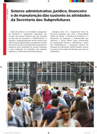 Setores administrativo, jurídico, financeiro
e de manutenção dão sustento às atividades
da Secretaria das Subprefeituras
Antes de conhecer as a tividades e programas
da Secretaria é importante apresentar um
resumo dos setores técnicos que dão sustento
ao dia-a-dia da Secretaria e Subprefeituras. A
atuação e comprometimento desses setores tem
sido essencial. Alguns deles conseguiram no meio
da correria do dia-a-dia apresentar propostas de
melhorias para realização do serviço cotidiano
e para realização de atividades que poderão
melhorar o conhecimento dos funcionários.
Exemplo disso foi a Supervisão Geral de
Recursos Humanos que criou a Universidade
Aberta de Gestão e Estudos do Território, e a
Assessoria de Imprensa e Comunicação que
valorizou o Jornal Mural como instrumento
de comunicação interna e intensificou o apoio
das Subprefeituras, a Assessoria Técnica de
Sistemas de Informática (ATSI) também inovou
no processo de criação da Intranet, que está em
andamento.
14>>GESTÃO
CentrodeSãoPaulo
RELATÓRIO DE GESTÃO 2013 - IMPRESSAO.indb 16 18/2/2014 18:29:38
 