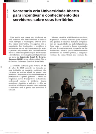 Secretaria cria Universidade Aberta
para incentivar o conhecimento dos
servidores sobre seus territórios
Uma gestão que preza pela qualidade de
seus trabalhos não pode limitar-se a executar
obras, serviços e fiscalizações. Embora esses
itens sejam importantes, preocupar-se com a
capacitação dos funcionários e servidores é
fundamental para o aperfeiçoamento das ações
e pessoas responsáveis pelo desenvolvimento
diário da administração municipal. Nesse escopo,
a Secretaria de Coordenação das Subprefeituras,
por meio da Supervisão Geral de Recursos
Humanos (SGRH), criou a Universidade Aberta
de Gestão e Estudos do Território (UNAGEST).
A novidade, instituída pela Portaria nº 32,
de julho de 2013, consiste na formação de
uma instituição de educação continuada não
vinculada ao sistema oficial de ensino, para
promover a disseminação do conhecimento entre
profissionais e agentes públicos – através de
programas, cursos de capacitação e atualização
profissional, ensino à distância, fóruns,
seminários, simpósios e palestras –, além de
incentivar o diálogo permanente com a sociedade
e contribuir com a gestão dos resultados e
serviços.
20>>SGRH
A fim de efetivá-la, a SGRH realizou um breve
diagnóstico e definiu diretrizes para elaborar
uma política de recursos humanos apropriada
para as especificidades de cada Subprefeitura.
Entre maio e novembro, foram organizadas
oficinas de mapeamento de competências dos
funcionários, voltadas para o desenvolvimento
permanente do servidor público, a adequação
contínua das competências aos objetivos das
RELATÓRIO DE GESTÃO 2013 - IMPRESSAO.indb 22 18/2/2014 18:29:51
 