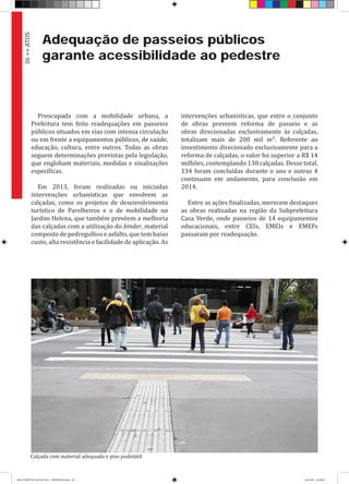 Adequação de passeios públicos
garante acessibilidade ao pedestre
Preocupada com a mobilidade urbana, a
Prefeitura tem feito readequações em passeios
públicos situados em vias com intensa circulação
ou em frente a equipamentos públicos, de saúde,
educação, cultura, entre outros. Todas as obras
seguem determinações previstas pela legislação,
que englobam materiais, medidas e sinalizações
específicas.
Em 2013, foram realizadas ou iniciadas
intervenções urbanísticas que envolvem as
calçadas, como os projetos de desenvolvimento
turístico de Parelheiros e o de mobilidade no
Jardim Helena, que também prevêem a melhoria
das calçadas com a utilização do binder, material
composto de pedregulhos e asfalto, que tem baixo
custo, alta resistência e facilidade de aplicação. As
intervenções urbanísticas, que entre o conjunto
de obras preveem reforma de passeio e as
obras direcionadas exclusivamente às calçadas,
totalizam mais de 200 mil m². Referente ao
investimento direcionado exclusivamente para a
reforma de calçadas, o valor foi superior a R$ 14
milhões, contemplando 138 calçadas. Desse total,
134 foram concluídas durante o ano e outras 4
continuam em andamento, para conclusão em
2014.
Entre as ações finalizadas, merecem destaques
as obras realizadas na região da Subprefeitura
Casa Verde, onde passeios de 14 equipamentos
educacionais, entre CEIs, EMEIs e EMEFs
passaram por readequação.
Calçada com material adequado e piso podotátil
36>>ATOS
RELATÓRIO DE GESTÃO 2013 - IMPRESSAO.indb 38 18/2/2014 18:30:09
 
