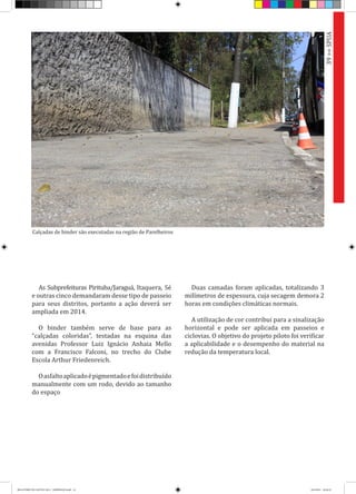 As Subprefeituras Pirituba/Jaraguá, Itaquera, Sé
e outras cinco demandaram desse tipo de passeio
para seus distritos, portanto a ação deverá ser
ampliada em 2014.
O binder também serve de base para as
“calçadas coloridas”, testadas na esquina das
avenidas Professor Luiz Ignácio Anhaia Mello
com a Francisco Falconi, no trecho do Clube
Escola Arthur Friedenreich.
Oasfaltoaplicadoépigmentadoefoidistribuído
manualmente com um rodo, devido ao tamanho
do espaço
Duas camadas foram aplicadas, totalizando 3
milímetros de espessura, cuja secagem demora 2
horas em condições climáticas normais.
A utilização de cor contribui para a sinalização
horizontal e pode ser aplicada em passeios e
ciclovias. O objetivo do projeto piloto foi verificar
a aplicabilidade e o desempenho do material na
redução da temperatura local.
39>>SPUA
Calçadas de binder são executadas na região de Parelheiros
RELATÓRIO DE GESTÃO 2013 - IMPRESSAO.indb 41 18/2/2014 18:30:19
 