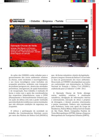 As ações dos CODDECs estão voltadas para o
gerenciamento dos riscos ambientais relativos
às chuvas, como enchentes e escorregamentos,
e aos riscos tecnológicos como incêndios em
ocupações precárias, acidentes com transporte
de produtos perigosos etc., dentro das atividades
preventivas, emergenciais, de ajuda humanitária
e de recuperação. Esse trabalho é realizado 24
horas e conta com o apoio das coordenadorias
das respectivas Subprefeituras, como a CPDU
(Planejamento e Desenvolvimento Urbano) que,
em ações de defesa civil, tem o poder instituído
parainterdiçãoderesidênciaseoutrasinstalações
que não ofereçam condições de segurança aos
ocupantes.
O reforço e participação da sociedade no
trabalho das Coordenadorias Distritais ocorre
por meio dos Núcleos de Defesa Civil (NUDECs)
que, de forma voluntária e dentro da legislação,
passam a integrar o Sistema de Defesa Civil em todas
as fases do gerenciamento dos riscos ambientais.
Dessemodo,asCODDECsdesempenhamsuasações
em conformidade com determinações da Política
Nacional de Proteção e Defesa Civil (PNDEC),
estabelecida pela Lei federal nº 12.608 / 2012.
A Operação Chuvas de Verão abrange
outras medidas, relativas à sinalização
semafórica, divulgação de informações interna
e externamente, execução de obras e projetos
de drenagem, e demais assuntos relacionados
a pastas municipais. Embora seja coordenada
pela Prefeitura, conta com apoio do Corpo de
Bombeiros, Polícia Militar, Defesa Civil do Estado
de São Paulo, Metrô, Companhia Paulista de
Trens Metropolitanos (CPTM), Sabesp e Empresa
Metropolitana de Transportes Urbanos (EMTU).
51>>OPERAÇÃOCHUVAS
RELATÓRIO DE GESTÃO 2013 - IMPRESSAO.indb 53 18/2/2014 18:30:44
 