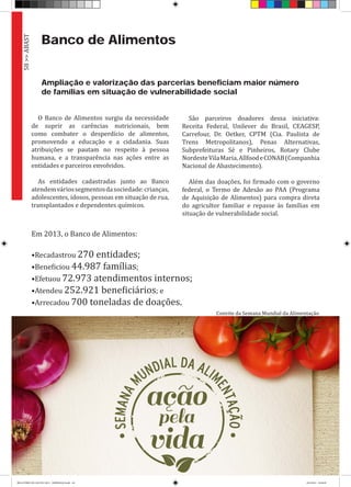 Banco de Alimentos
Ampliação e valorização das parcerias beneficiam maior número
de famílias em situação de vulnerabilidade social
O Banco de Alimentos surgiu da necessidade
de suprir as carências nutricionais, bem
como combater o desperdício de alimentos,
promovendo a educação e a cidadania. Suas
atribuições se pautam no respeito à pessoa
humana, e a transparência nas ações entre as
entidades e parceiros envolvidos.
As entidades cadastradas junto ao Banco
atendemváriossegmentosdasociedade:crianças,
adolescentes, idosos, pessoas em situação de rua,
transplantados e dependentes químicos.
São parceiros doadores dessa iniciativa:
Receita Federal, Unilever do Brasil, CEAGESP,
Carrefour, Dr. Oetker, CPTM (Cia. Paulista de
Trens Metropolitanos), Penas Alternativas,
Subprefeituras Sé e Pinheiros, Rotary Clube
NordesteVilaMaria,AllfoodeCONAB(Companhia
Nacional de Abastecimento).
Além das doações, foi firmado com o governo
federal, o Termo de Adesão ao PAA (Programa
de Aquisição de Alimentos) para compra direta
do agricultor familiar e repasse às famílias em
situação de vulnerabilidade social.
Em 2013, o Banco de Alimentos:
•Recadastrou 270 entidades;
•Beneficiou 44.987 famílias;
•Efetuou 72.973 atendimentos internos;
•Atendeu 252.921 beneficiários; e
•Arrecadou 700 toneladas de doações.
58>>ABAST
Convite da Semana Mundial da Alimentação
RELATÓRIO DE GESTÃO 2013 - IMPRESSAO.indb 60 18/2/2014 18:30:49
 