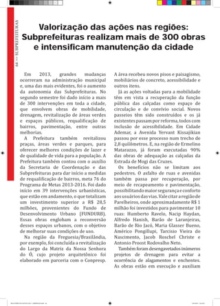 Valorização das ações nas regiões:
Subprefeituras realizam mais de 300 obras
e intensificam manutenção da cidade
Em 2013, grandes mudanças
ocorreram na administração municipal
e, uma das mais evidentes, foi o aumento
da autonomia das Subprefeituras. No
segundo semestre foi dado início a mais
de 300 intervenções em toda a cidade,
que envolvem obras de mobilidade,
drenagem, revitalização de áreas verdes
e espaços públicos, requalificação de
bairros, pavimentação, entre outras
melhorias.
A Prefeitura também revitalizou
praças, áreas verdes e parques, para
oferecer melhores condições de lazer e
de qualidade de vida para a população. A
Prefeitura também contou com o auxílio
da Secretaria de Coordenação e das
Subprefeituras para dar início a medidas
de requalificação de bairros, meta 76 do
Programa de Metas 2013-2016. Foi dado
início em 39 intervenções urbanísticas,
que estão em andamento, o que totalizam
um investimento superior a R$ 28,5
milhões, provenientes do Fundo de
Desenvolvimento Urbano (FUNDURB).
Essas obras englobam a reconversão
desses espaços urbanos, com o objetivo
de melhorar suas condições de uso.
Na região da Freguesia/Brasilândia,
por exemplo, foi concluída a revitalização
do Largo da Matriz da Nossa Senhora
do Ó, cujo projeto arquitetônico foi
elaborado em parceria com o Conpresp.
A área recebeu novos pisos e paisagismo,
mobiliários de concreto, acessibilidade e
outros itens.
Já as ações voltadas para a mobilidade
têm em vista a recuperação da função
pública das calçadas como espaço de
circulação e de convívio social. Novos
passeios têm sido construídos e os já
existentespassamporreforma,todoscom
inclusão de acessibilidade. Em Cidade
Ademar, a Avenida Yervant Kissajikian
passou por esse processo num trecho de
2,8 quilômetros. E, na região de Ermelino
Matarazzo, já foram executadas 90%
das obras de adequação as calçadas da
Estrada de Mogi das Cruzes.
Os benefícios não se limitam aos
pedestres. O asfalto de ruas e avenidas
também passa por recuperação, por
meio de recapeamento e pavimentação,
possibilitandomaiorsegurançaeconforto
aosusuáriosdasvias.Valecitararegiãode
Parelheiros, onde aproximadamente R$ 1
milhão foi investidos para pavimentar 10
ruas: Humberto Ravelo, Nacip Haydan,
Alfredo Hanish, Barão de Laranjeiras,
Barão de Rio Jacó, Maria Glasser Bueno,
Américo Pongillupi, Tarcisio Vieira do
Nascimento, Jacob Roschel Christe e
Antonio Proost Rodovalho Neto.
Também foram desengavetados inúmeros
projetos de drenagem para evitar a
ocorrência de alagamentos e enchentes.
As obras estão em execução e auxiliam
64>>SUBPREFEITURAS
RELATÓRIO DE GESTÃO 2013 - IMPRESSAO.indb 66 18/2/2014 18:31:02
 