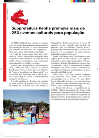 Subprefeitura Penha promove mais de
250 eventos culturais para população
Em 2013, a Subprefeitura planejou e executou
obras estruturais, de revitalização, de adequações
e reconstruções. No total, 15 obras foram feitas
com o objetivo de melhorar a vida da população.
Além disso, outras 6 obras já foram licitadas.
A região da Penha possui importante valor
histórico, cultural, arquitetônico e religioso. Essa
característica tem orientado as ações da atual
gestão a fim de potencializar o desenvolvimento
local, reforçando as aptidões regionais.
Durante o ano, a Subprefeitura apoiou eventos
como a Festa de Nossa Senhora do Rosário
dos Homens Pretos, a Festa de nossa Senhora
da Penha, a “Caminhada da Ressurreição” e o
Carnaval de Vila Esperança, que se destaca por
ser o mais antigo da cidade – o evento reuniu
mais de 60 mil pessoas.
A região também se destaca pela reunião
do maior número de grêmios, escolas e blocos
de carnaval de São Paulo, e por este motivo, a
Subprefeitura Penha desenvolveu cerca de 30
grandes eventos, reunindo mais de 200 mil
pessoas a fim de promover a cultura entre a
população residente em sua região. No total, em
parceria com a população e associações, foram
realizados mais de 250 eventos.
Foram várias as parcerias firmadas com outros
órgãos para discutir soluções para algumas
situações. Exemplo foi à organização do “Tecendo
Esperança - diálogo sobre políticas públicas para
as mulheres”, junto à Subprefeitura Ermelino
Matarazzo, e as ações ao lado da Supervisão de
Assistência Social, para atendimento de pessoas
em vulnerabilidade social.
Além disso, realizados também “Diálogos
das Juventudes”, para manter um canal de
comunicação com os jovens. Por meio disso,
houve adaptação de praças com implantação de
pista de skate e áreas de convivência e interação
com o CAT, no combate ao desemprego.
A Defesa Civil efetuou o cadastramento de
NUDECs (Núcleo Comunitário de Defesa Civil),
renovou seus equipamentos, instalou pluviômetros
para a prevenção de ocorrências no período de
chuvas e fez obras de contenção em áreas de risco,
no intuito de garantir a segurança da população.
Atividade esportiva na Avenida Tiquatira
76>>PENHA
RELATÓRIO DE GESTÃO 2013 - IMPRESSAO.indb 78 18/2/2014 18:31:17
 