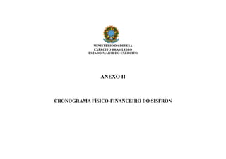 MINISTÉRIO DA DEFESA
EXÉRCITO BRASILEIRO
ESTADO-MAIOR DO EXÉRCITO
ANEXO II
CRONOGRAMA FÍSICO-FINANCEIRO DO SISFRON
 