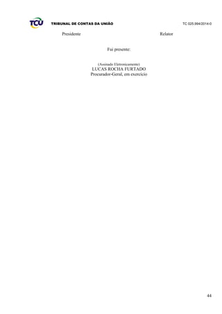 TRIBUNAL DE CONTAS DA UNIÃO TC 025.994/2014-0
44
Presidente Relator
Fui presente:
(Assinado Eletronicamente)
LUCAS ROCHA FURTADO
Procurador-Geral, em exercício
 