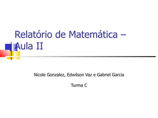 Relatório de Matemática – Aula II Nicole Gonzalez, Edwilson Vaz e Gabriel Garcia Turma C 