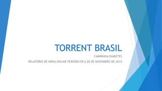 TORRENT BRASIL
CAMPANHA DIABETES
RELATÓRIO DE MÍDIA ONLINE PERÍODO 09 A 20 DE NOVEMBRO DE 2015
 
