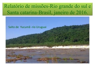 Relatório de missões-Rio grande do sul e
Santa catarina-Brasil, janeiro de 2016.
Salto de Yucumã -rio Uruguai
 