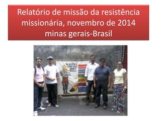Relatório de missão da resistência 
missionária, novembro de 2014 
minas gerais-Brasil 
 