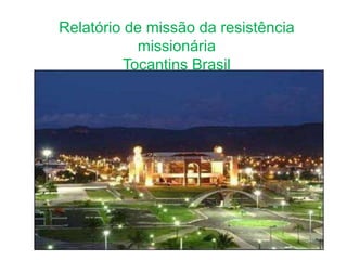 Relatório de missão da resistência
missionária
Tocantins Brasil
 