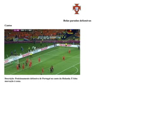 Bolas paradas defensivas
Cantos




Descrição: Posicionamento defensivo de Portugal no canto da Holanda. È feita
marcação à zona.
 
