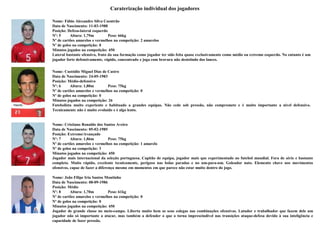 Caraterização individual dos jogadores

Nome: Fábio Alexandre Silva Coentrão
Data de Nascimento: 11-03-1988
Posição: Defesa-lateral esquerdo
Nº: 5     Altura: 1,79m          Peso: 66kg
Nº de cartões amarelos e vermelhos na competição: 2 amarelos
Nº de golos na competição: 0
Minutos jogados na competição: 450
Lateral bastante ofensivo, fruto da sua formação como jogador ter sido feita quase exclusivamente como médio ou extremo esquerdo. No entanto é um
jogador forte defensivamente, rápido, concentrado e joga com bravura não desistindo dos lances.


Nome: Custódio Miguel Dias de Castro
Data de Nascimento: 24-05-1983
Posição: Médio-defensivo
Nº: 6     Altura: 1,80m         Peso: 75kg
Nº de cartões amarelos e vermelhos na competição: 0
Nº de golos na competição: 0
Minutos jogados na competição: 26
Futebolista muito experiente e habituado a grandes equipas. Não cede sob pressão, não compromete e é muito importante a nível defensivo.
Tecnicamente não é muito evoluído e é algo lento.


Nome: Cristiano Ronaldo dos Santos Aveiro
Data de Nascimento: 05-02-1985
Posição: Extremo/Avançado
Nº: 7      Altura: 1,86m          Peso: 75kg
Nº de cartões amarelos e vermelhos na competição: 1 amarelo
Nº de golos na competição: 3
Minutos jogados na competição: 450
Jogador mais internacional da seleção portuguesa. Capitão de equipa, jogador mais que experimentado no futebol mundial. Fora de série e bastante
completo. Muito rápido, excelente tecnicamente, perigoso nas bolas paradas e no um-para-um. Goleador nato. Elemento chave nos movimentos
ofensivos, capaz de fazer a diferença mesmo em momentos em que parece não estar muito dentro do jogo.

Nome: João Filipe Iria Santos Moutinho
Data de Nascimento: 08-09-1986
Posição: Médio
Nº: 8     Altura: 1,70m         Peso: 61kg
Nº de cartões amarelos e vermelhos na competição: 0
Nº de golos na competição: 0
Minutos jogados na competição: 450
Jogador de grande classe no meio-campo. Liberta muito bem os seus colegas nas combinações ofensivas. Lutador e trabalhador que fazem dele um
jogador não só importante a atacar, mas também a defender o que o torna imprescindível nas transições ataque-defesa devido à sua inteligência e
capacidade de fazer pressão.
 