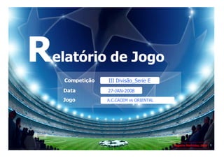Relatório de Jogo
    Competição   III Divisão_Serie E
    Data         27-JAN-2008
    Jogo         A.C.CACEM vs ORIENTAL




                                         Rogério Martinho, 2008   1
 