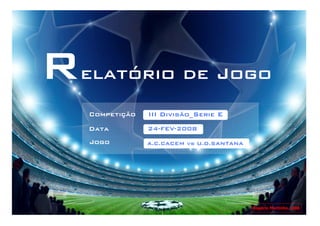 Relatório de Jogo
   Competição   III Divisão_Serie E
   Data         24-FEV-2008

   Jogo         A.C.CACEM vs U.D.SANTANA




                                           Rogério Martinho, 2008
 