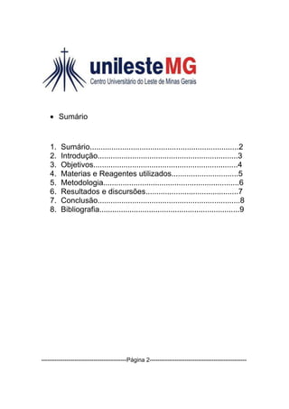 Sumário


    1.   Sumário.....................................................................2
    2.   Introdução.................................................................3
    3.   Objetivos...................................................................4
    4.   Materias e Reagentes utilizados...............................5
    5.   Metodologia...............................................................6
    6.   Resultados e discursões...........................................7
    7.   Conclusão..................................................................8
    8.   Bibliografia.................................................................9




--------------------------------------------Página 2--------------------------------------------------
 